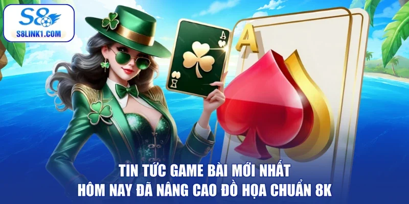 Tin tức game bài mới nhất hôm nay đã nâng cao đồ họa chuẩn 8K